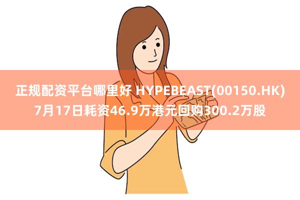 正规配资平台哪里好 HYPEBEAST(00150.HK)7月17日耗资46.9万港元回购300.2万股