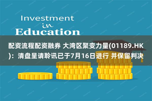 配资流程配资融券 大湾区聚变力量(01189.HK)：清盘呈请聆讯已于7月16日进行 并保留判决
