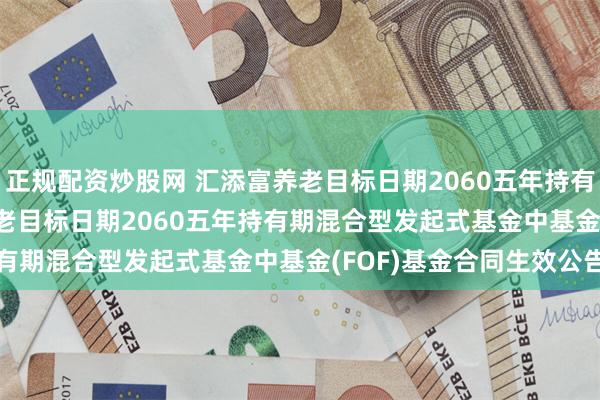 正规配资炒股网 汇添富养老目标日期2060五年持有混合(FOF): 汇添富养老目标日期2060五年持有期混合型发起式基金中基金(FOF)基金合同生效公告