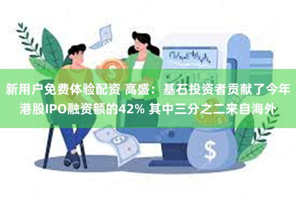 新用户免费体验配资 高盛：基石投资者贡献了今年港股IPO融资额的42% 其中三分之二来自海外