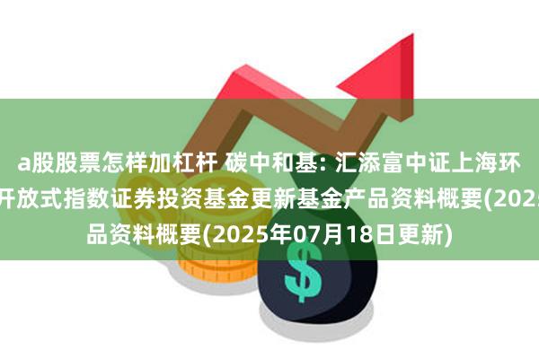 a股股票怎样加杠杆 碳中和基: 汇添富中证上海环交所碳中和交易型开放式指数证券投资基金更新基金产品资料概要(2025年07月18日更新)