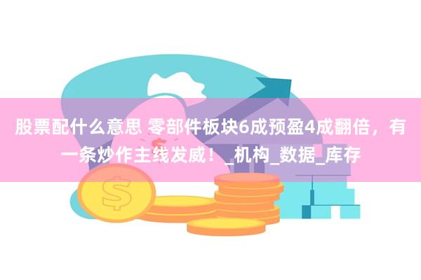 股票配什么意思 零部件板块6成预盈4成翻倍，有一条炒作主线发威！_机构_数据_库存