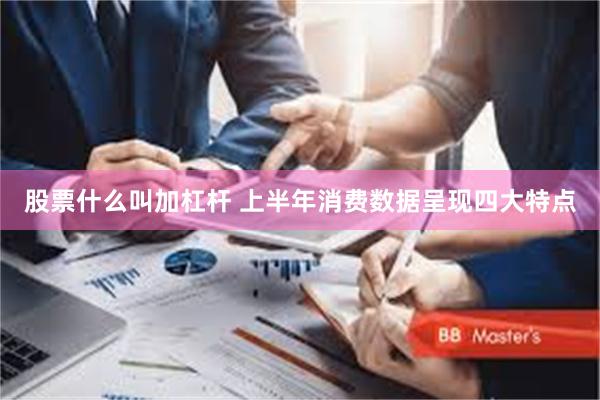 股票什么叫加杠杆 上半年消费数据呈现四大特点