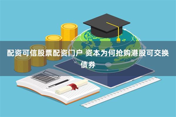 配资可信股票配资门户 资本为何抢购港股可交换债券