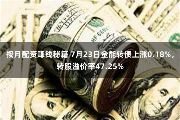 按月配资赚钱秘籍 7月23日金能转债上涨0.18%，转股溢价率47.25%