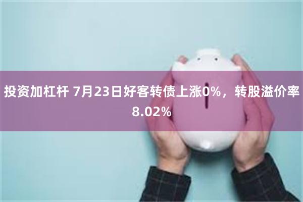 投资加杠杆 7月23日好客转债上涨0%，转股溢价率8.02%