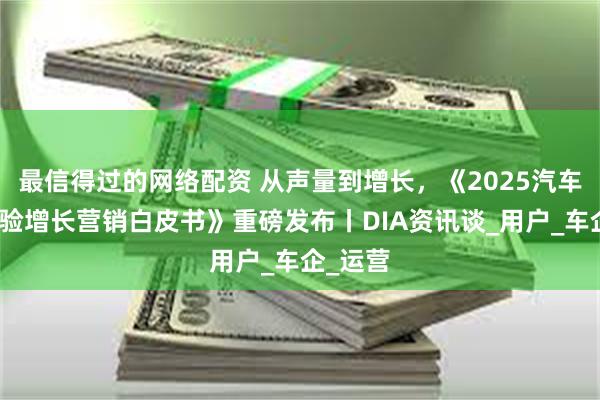 最信得过的网络配资 从声量到增长，《2025汽车行业体验增长营销白皮书》重磅发布丨DIA资讯谈_用户_车企_运营