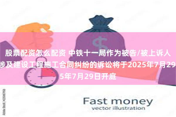 股票配资怎么配资 中铁十一局作为被告/被上诉人的1起涉及建设工程施工合同纠纷的诉讼将于2025年7月29日开庭