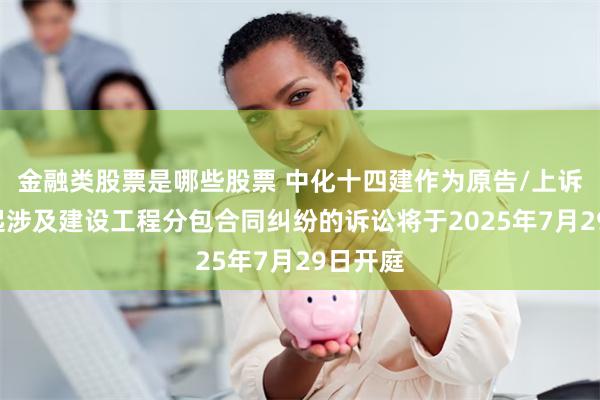 金融类股票是哪些股票 中化十四建作为原告/上诉人的1起涉及建设工程分包合同纠纷的诉讼将于2025年7月29日开庭