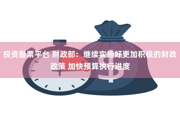 投资股票平台 财政部：继续实施好更加积极的财政政策 加快预算执行进度