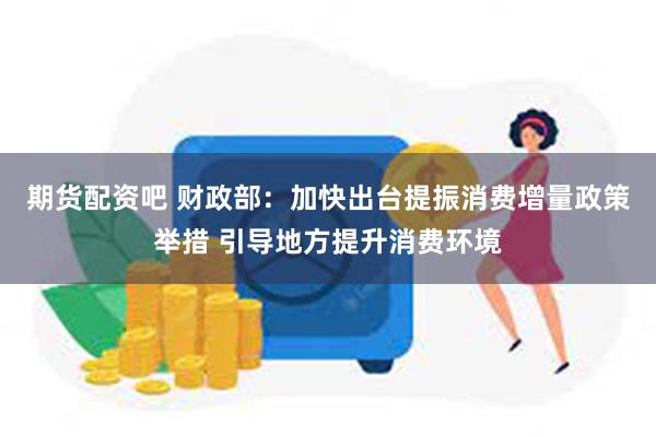 期货配资吧 财政部：加快出台提振消费增量政策举措 引导地方提升消费环境