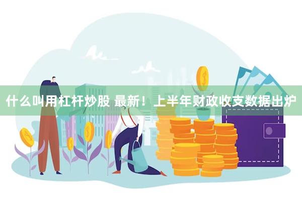 什么叫用杠杆炒股 最新！上半年财政收支数据出炉