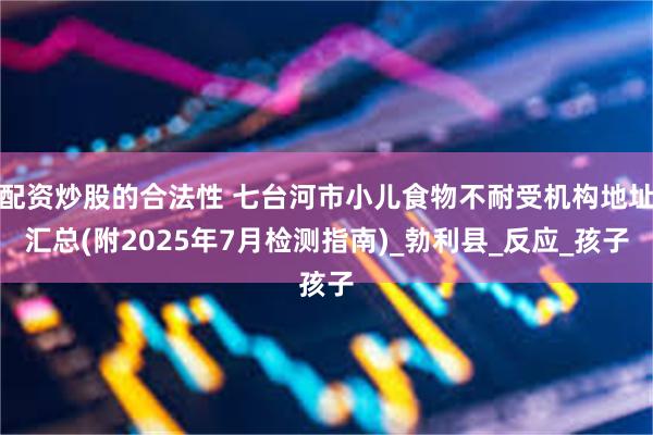 配资炒股的合法性 七台河市小儿食物不耐受机构地址汇总(附2025年7月检测指南)_勃利县_反应_孩子