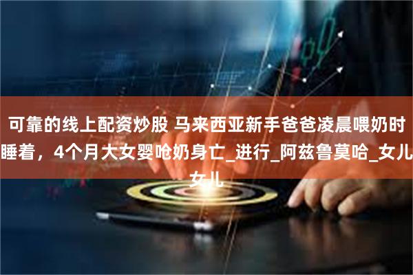 可靠的线上配资炒股 马来西亚新手爸爸凌晨喂奶时睡着，4个月大女婴呛奶身亡_进行_阿兹鲁莫哈_女儿