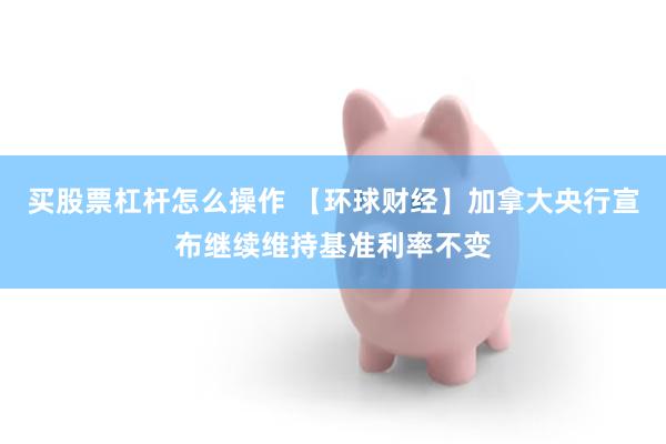 买股票杠杆怎么操作 【环球财经】加拿大央行宣布继续维持基准利率不变