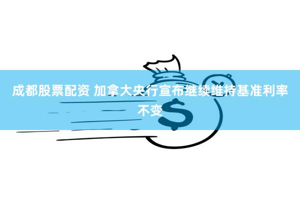 成都股票配资 加拿大央行宣布继续维持基准利率不变