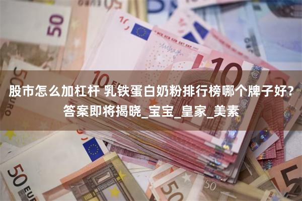 股市怎么加杠杆 乳铁蛋白奶粉排行榜哪个牌子好？答案即将揭晓_宝宝_皇家_美素