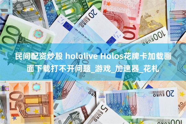民间配资炒股 hololive Holos花牌卡加载画面下载打不开问题_游戏_加速器_花札