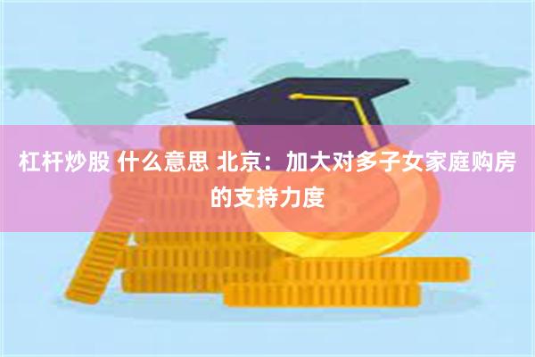 杠杆炒股 什么意思 北京：加大对多子女家庭购房的支持力度