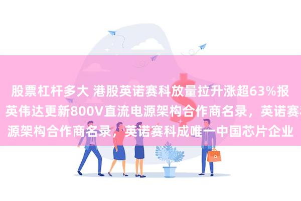 股票杠杆多大 港股英诺赛科放量拉升涨超63%报72港元，创历史新高！英伟达更新800V直流电源架构合作商名录，英诺赛科成唯一中国芯片企业