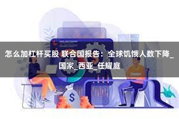 怎么加杠杆买股 联合国报告：全球饥饿人数下降_国家_西亚_任耀庭