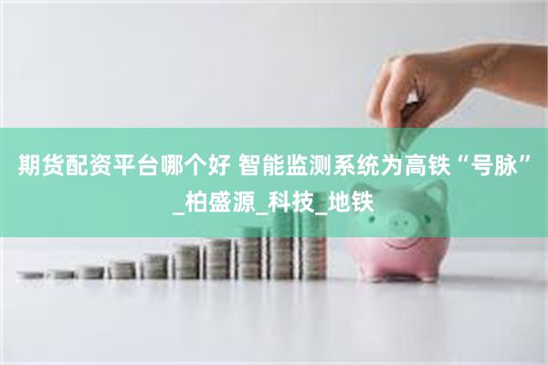 期货配资平台哪个好 智能监测系统为高铁“号脉”_柏盛源_科技_地铁