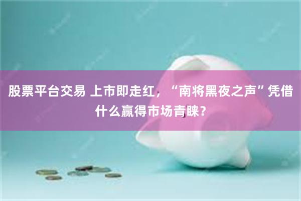 股票平台交易 上市即走红，“南将黑夜之声”凭借什么赢得市场青睐？