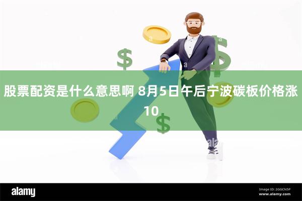 股票配资是什么意思啊 8月5日午后宁波碳板价格涨10
