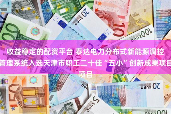 收益稳定的配资平台 泰达电力分布式新能源调控管理系统入选天津市职工二十佳“五小”创新成果项目