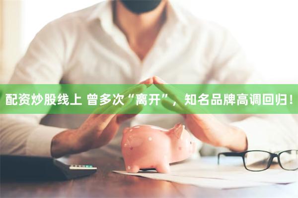配资炒股线上 曾多次“离开”，知名品牌高调回归！