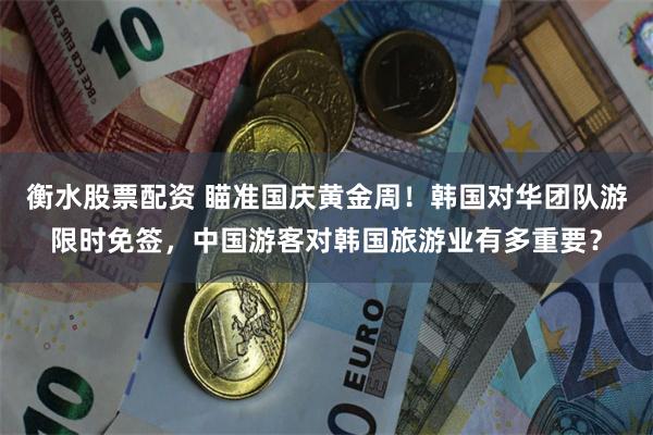 衡水股票配资 瞄准国庆黄金周！韩国对华团队游限时免签，中国游客对韩国旅游业有多重要？