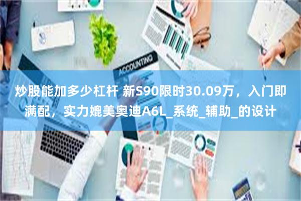 炒股能加多少杠杆 新S90限时30.09万，入门即满配，实力媲美奥迪A6L_系统_辅助_的设计