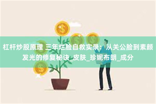 杠杆炒股原理 三年烂脸自救实录：从关公脸到素颜发光的修复秘诀_皮肤_珍妮布朗_成分