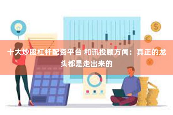十大炒股杠杆配资平台 和讯投顾方闻：真正的龙头都是走出来的