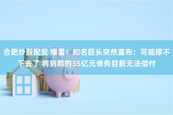 合肥炒股配资 爆雷！知名巨头突然宣布：可能撑不下去了 将到期的35亿元债务目前无法偿付