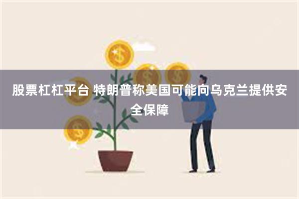股票杠杠平台 特朗普称美国可能向乌克兰提供安全保障