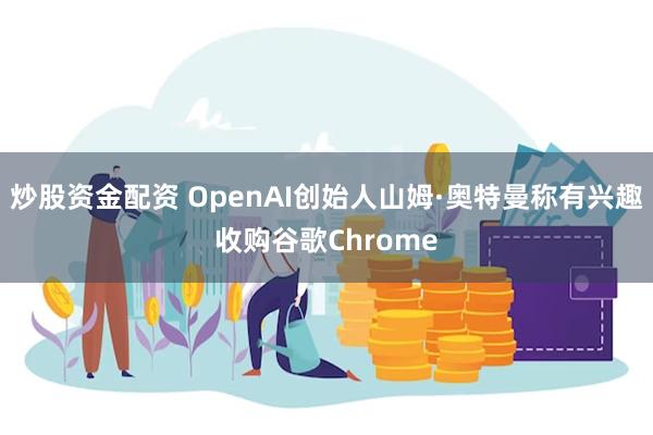 炒股资金配资 OpenAI创始人山姆·奥特曼称有兴趣收购谷歌Chrome