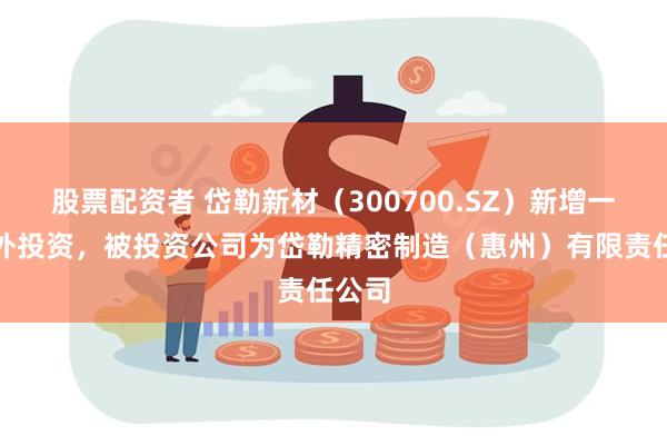 股票配资者 岱勒新材（300700.SZ）新增一起对外投资，被投资公司为岱勒精密制造（惠州）有限责任公司