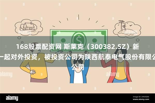 168股票配资网 斯莱克（300382.SZ）新增一起对外投资，被投资公司为陕西航泰电气股份有限公司
