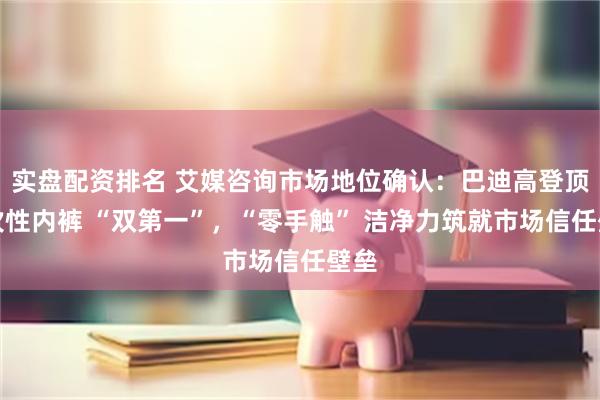 实盘配资排名 艾媒咨询市场地位确认：巴迪高登顶一次性内裤 “双第一”，“零手触” 洁净力筑就市场信任壁垒