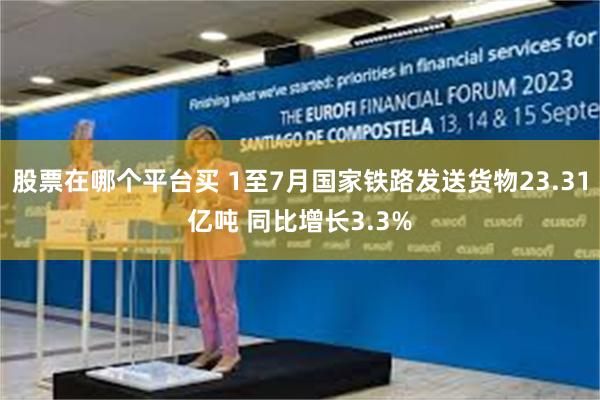 股票在哪个平台买 1至7月国家铁路发送货物23.31亿吨 同比增长3.3%