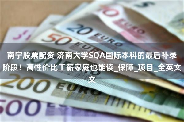 南宁股票配资 济南大学SQA国际本科的最后补录阶段！高性价比工薪家庭也能读_保障_项目_全英文