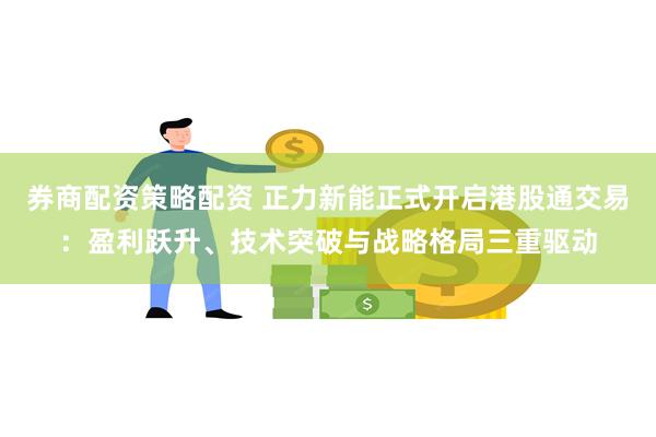 券商配资策略配资 正力新能正式开启港股通交易：盈利跃升、技术突破与战略格局三重驱动