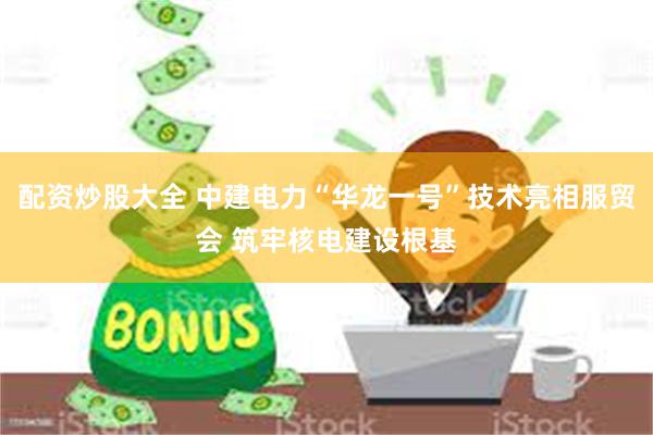 配资炒股大全 中建电力“华龙一号”技术亮相服贸会 筑牢核电建设根基