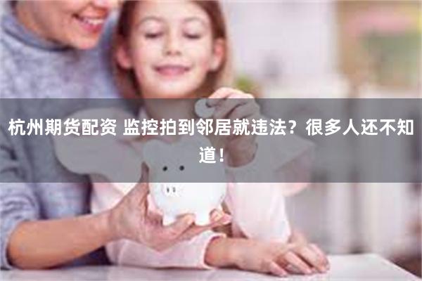 杭州期货配资 监控拍到邻居就违法？很多人还不知道！