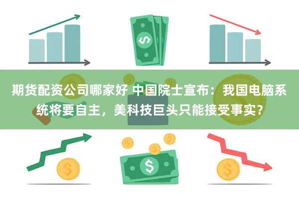 期货配资公司哪家好 中国院士宣布：我国电脑系统将要自主，美科技巨头只能接受事实？