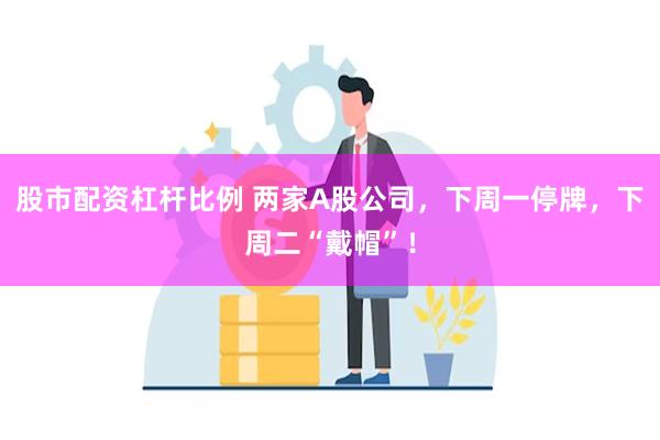 股市配资杠杆比例 两家A股公司，下周一停牌，下周二“戴帽”！