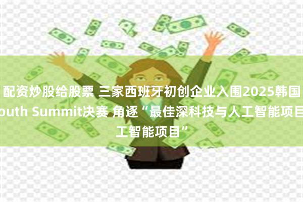 配资炒股给股票 三家西班牙初创企业入围2025韩国South Summit决赛 角逐“最佳深科技与人工智能项目”