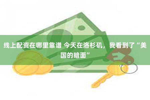 线上配资在哪里靠谱 今天在洛杉矶，我看到了“美国的暗面”