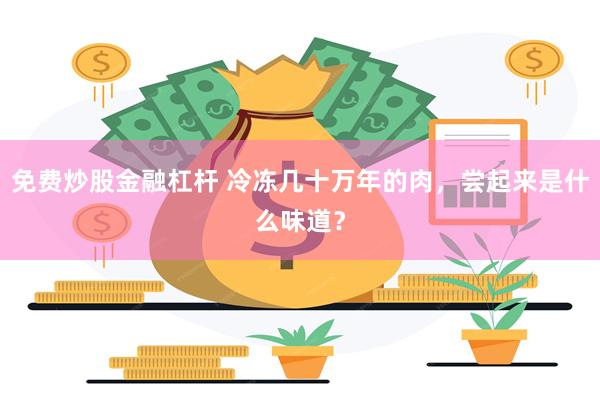 免费炒股金融杠杆 冷冻几十万年的肉,尝起来是什么味道?